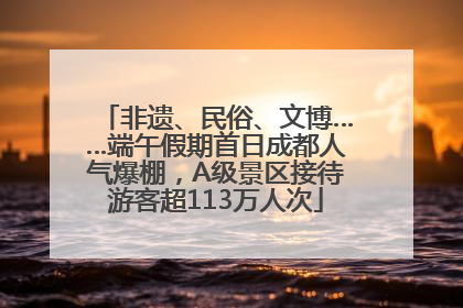 非遗、民俗、文博……端午假期首日成都人气爆棚，A级景区接待游客超113万人次