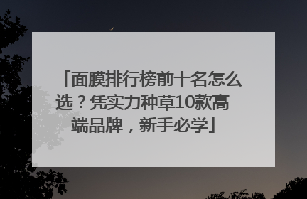 面膜排行榜前十名怎么选？凭实力种草10款高端品牌，新手必学