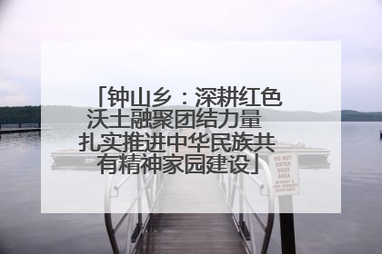 钟山乡：深耕红色沃土融聚团结力量 扎实推进中华民族共有精神家园建设