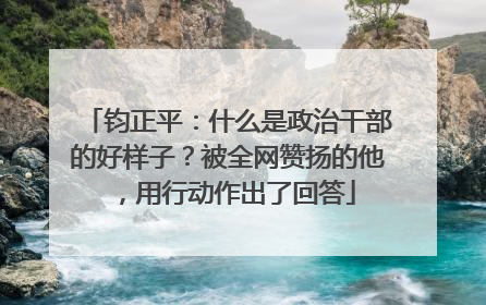 钧正平：什么是政治干部的好样子？被全网赞扬的他，用行动作出了回答