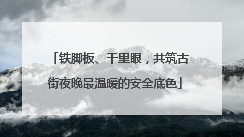 铁脚板、千里眼，共筑古街夜晚最温暖的安全底色