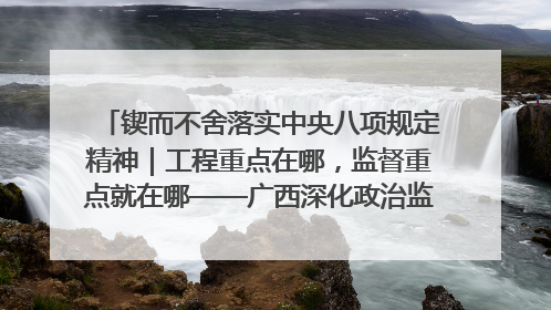 锲而不舍落实中央八项规定精神｜工程重点在哪，监督重点就在哪——广西深化政治监督护航平陆运河建设