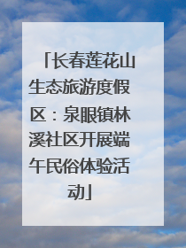长春莲花山生态旅游度假区：泉眼镇林溪社区开展端午民俗体验活动