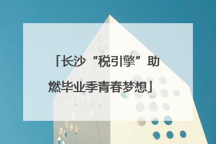 长沙“税引擎”助燃毕业季青春梦想