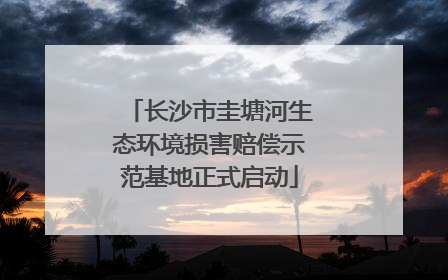 长沙市圭塘河生态环境损害赔偿示范基地正式启动