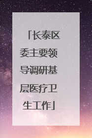 长泰区委主要领导调研基层医疗卫生工作