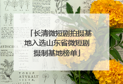 长清微短剧拍摄基地入选山东省微短剧摄制基地榜单
