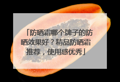 防晒霜哪个牌子的防晒效果好？精品防晒霜推荐，使用感优秀