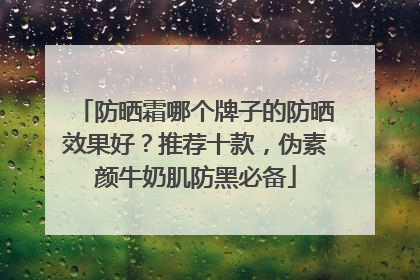 防晒霜哪个牌子的防晒效果好？推荐十款，伪素颜牛奶肌防黑必备