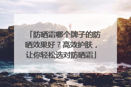 防晒霜哪个牌子的防晒效果好？高效护肤，让你轻松选对防晒霜