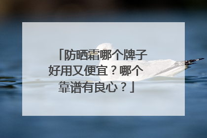 防晒霜哪个牌子好用又便宜？哪个靠谱有良心？