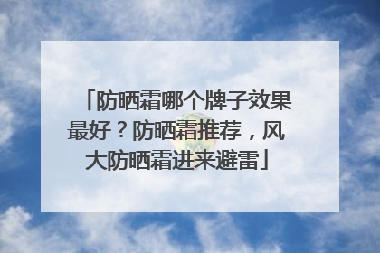 防晒霜哪个牌子效果最好？防晒霜推荐，风大防晒霜进来避雷
