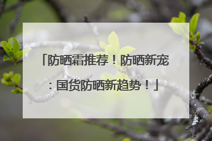 防晒霜推荐！防晒新宠：国货防晒新趋势！