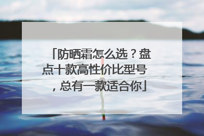 防晒霜怎么选？盘点十款高性价比型号，总有一款适合你