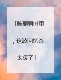 陈丽君叶童，这波回忆杀太暖了