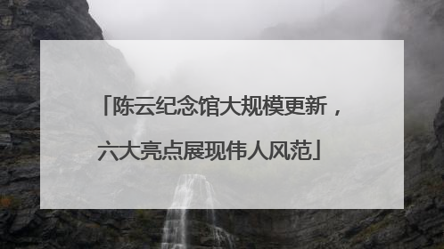 陈云纪念馆大规模更新，六大亮点展现伟人风范