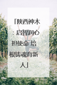 陕西神木：启智润心担使命 培根铸魂育新人