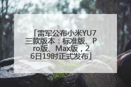 雷军公布小米YU7三款版本：标准版、Pro版、Max版，26日19时正式发布