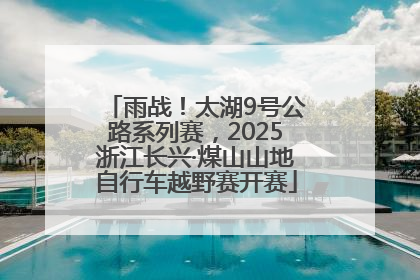 雨战！太湖9号公路系列赛，2025浙江长兴·煤山山地自行车越野赛开赛