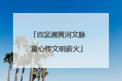 霓裳溯黄河文脉 童心传文明薪火