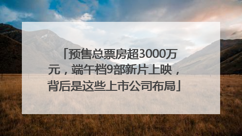 预售总票房超3000万元,端午档9部新片上映,背后是这些上市公司布局