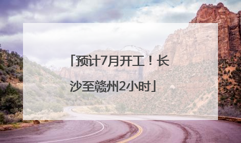 预计7月开工！长沙至赣州2小时
