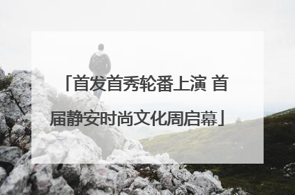 首发首秀轮番上演 首届静安时尚文化周启幕