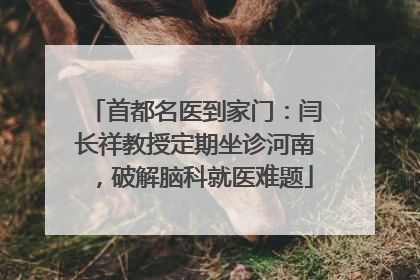 首都名医到家门：闫长祥教授定期坐诊河南，破解脑科就医难题