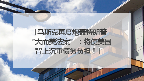 马斯克再度炮轰特朗普 “大而美法案”：将使美国背上沉重债务负担！