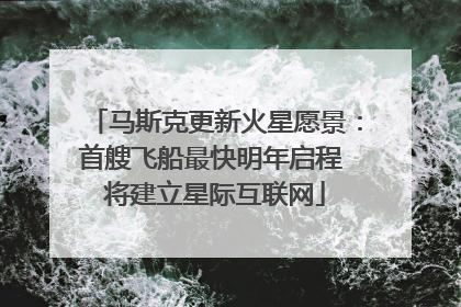 马斯克更新火星愿景：首艘飞船最快明年启程 将建立星际互联网