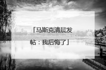 马斯克清晨发帖：我后悔了