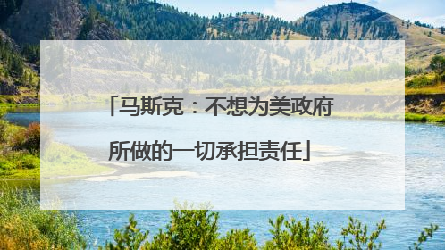 马斯克：不想为美政府所做的一切承担责任