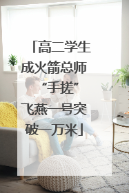 高二学生成火箭总师 “手搓”飞燕一号突破一万米