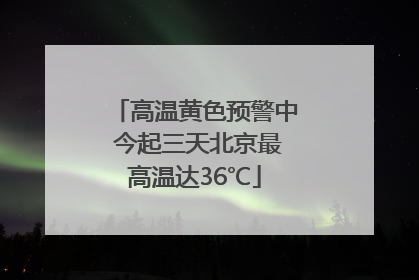 高温黄色预警中 今起三天北京最高温达36℃