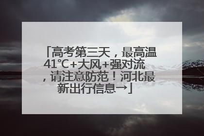 高考第三天，最高温41℃+大风+强对流，请注意防范！河北最新出行信息→