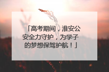 高考期间，淮安公安全力守护，为学子的梦想保驾护航！