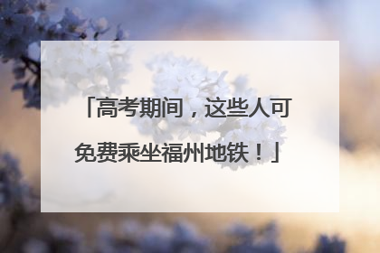 高考期间，这些人可免费乘坐福州地铁！