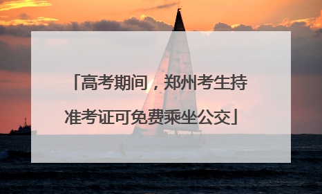 高考期间，郑州考生持准考证可免费乘坐公交