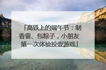 高铁上的端午节：制香囊、包粽子，小朋友第一次体验投壶游戏