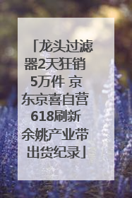 龙头过滤器2天狂销5万件 京东京喜自营618刷新余姚产业带出货纪录