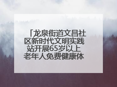 龙泉街道文昌社区新时代文明实践站开展65岁以上老年人免费健康体检活动