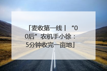麦收第一线丨“00后”农机手小徐：5分钟收完一亩地