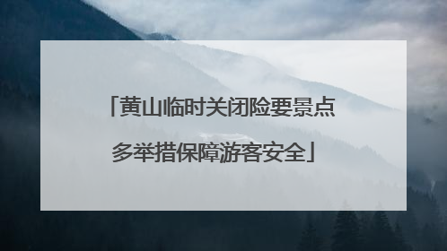 黄山临时关闭险要景点 多举措保障游客安全