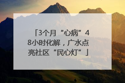 3个月“心病”48小时化解，广水点亮社区“民心灯”