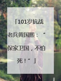101岁抗战老兵黄国熙：“保家卫国，不怕死！”