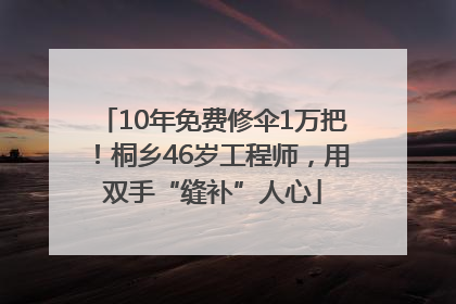 10年免费修伞1万把！桐乡46岁工程师，用双手“缝补”人心