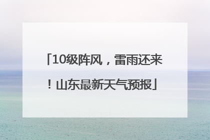 10级阵风，雷雨还来！山东最新天气预报
