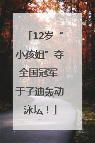 12岁“小孩姐”夺全国冠军 于子迪轰动泳坛！