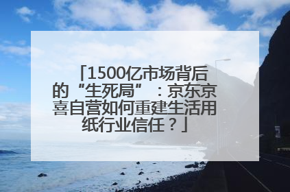1500亿市场背后的“生死局”：京东京喜自营如何重建生活用纸行业信任？