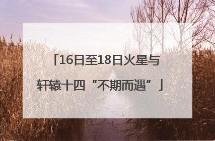 16日至18日火星与轩辕十四“不期而遇”